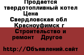 Продается твердотопливный котел › Цена ­ 20 000 - Свердловская обл., Красноуфимск г. Строительство и ремонт » Другое   